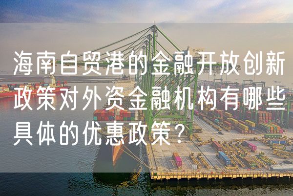 海南自贸港的金融开放创新政策对外资金融机构有哪些具体的优惠政策？