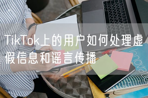 TikTok上的用户如何处理虚假信息和谣言传播