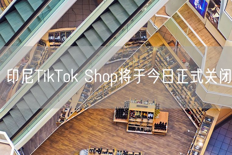 印尼TikTok Shop将于今日正式关闭