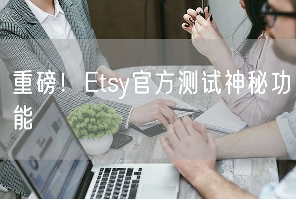 重磅！Etsy官方测试神秘功能