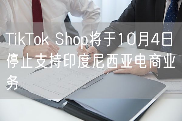 TikTok Shop将于10月4日停止支持印度尼西亚电商业务