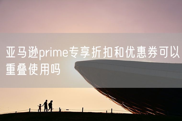 亚马逊prime专享折扣和优惠券可以重叠使用吗