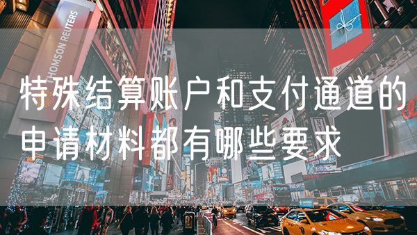 特殊结算账户和支付通道的申请材料都有哪些要求