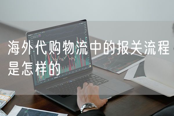 海外代购物流中的报关流程是怎样的