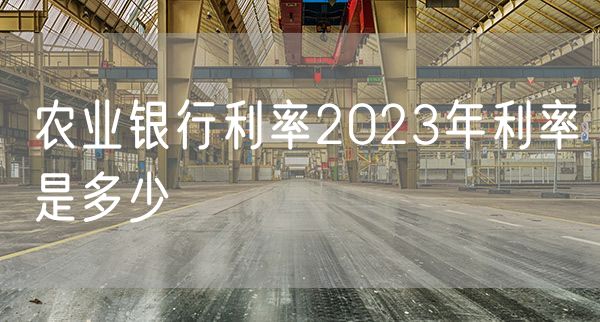 农业银行利率2023年利率是多少