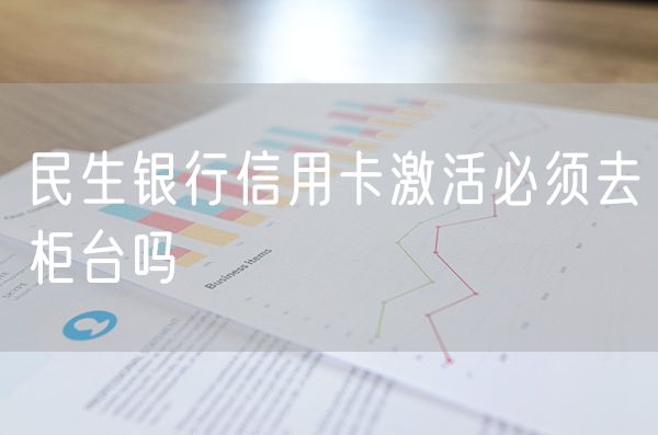 民生银行信用卡激活必须去柜台吗