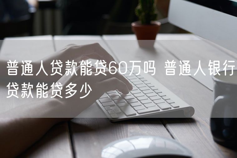 普通人贷款能贷60万吗 普通人银行贷款能贷多少