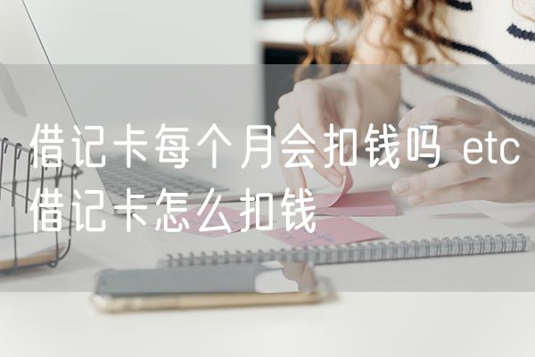 借记卡每个月会扣钱吗 etc借记卡怎么扣钱