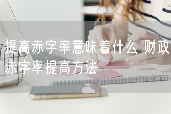 提高赤字率意味着什么 财政赤字率提高方法