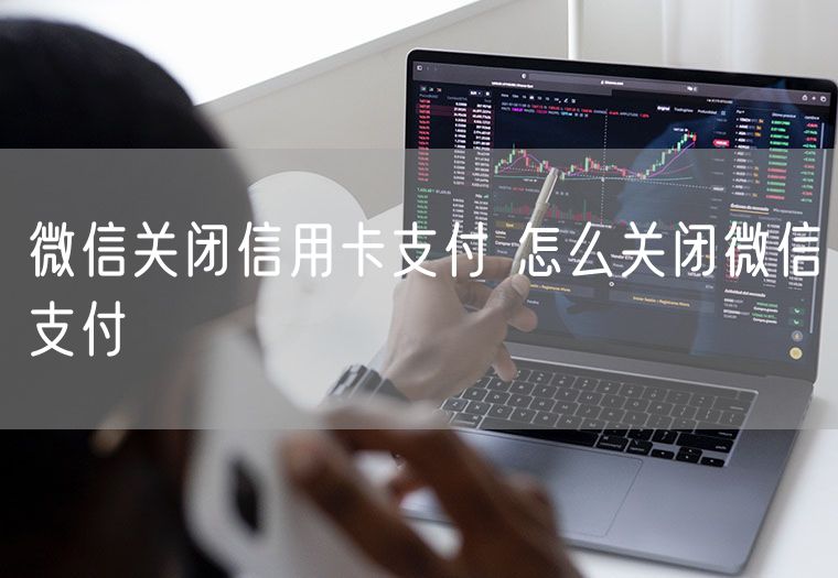 微信关闭信用卡支付 怎么关闭微信支付