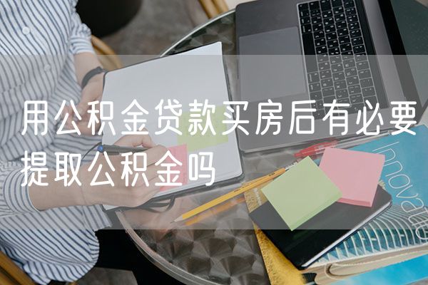 用公积金贷款买房后有必要提取公积金吗