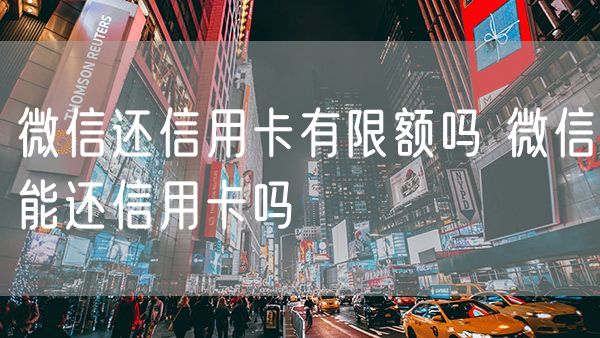 微信还信用卡有限额吗 微信能还信用卡吗