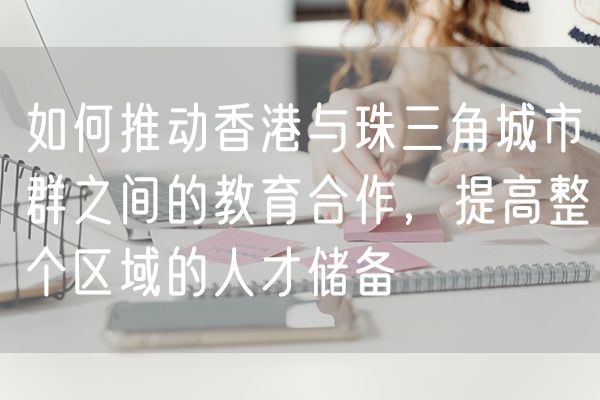 如何推动香港与珠三角城市群之间的教育合作，提高整个区域的人才储备