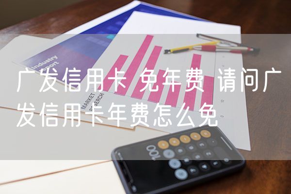 广发信用卡 免年费 请问广发信用卡年费怎么免