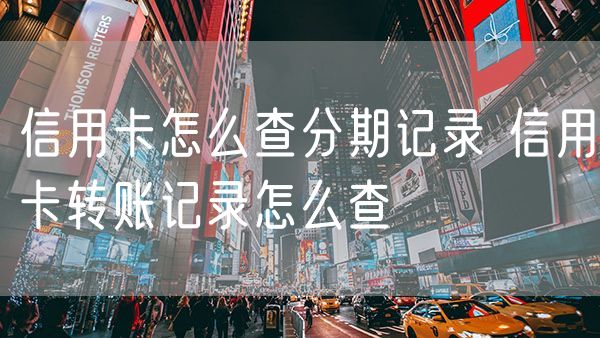 信用卡怎么查分期记录 信用卡转账记录怎么查