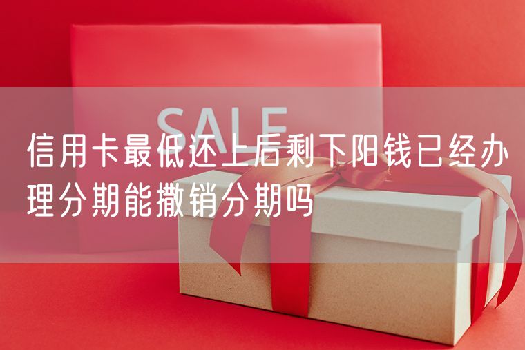 信用卡最低还上后剩下阳钱已经办理分期能撒销分期吗