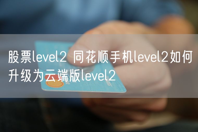 股票level2 同花顺手机level2如何升级为云端版level2