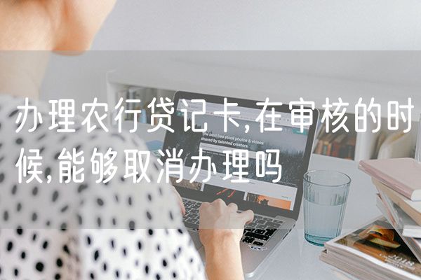 办理农行贷记卡,在审核的时候,能够取消办理吗