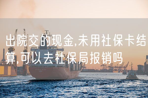 出院交的现金,未用社保卡结算,可以去社保局报销吗