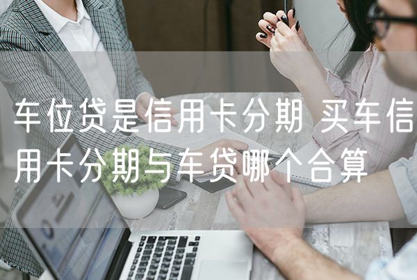 车位贷是信用卡分期 买车信用卡分期与车贷哪个合算