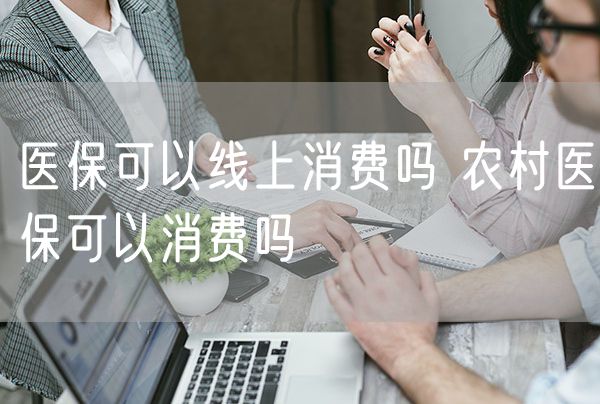 医保可以线上消费吗 农村医保可以消费吗