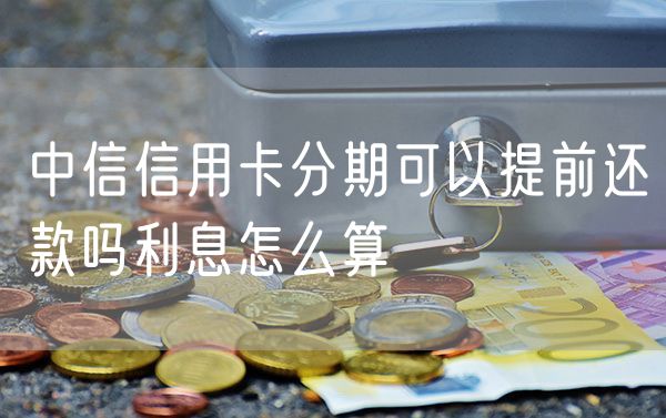 中信信用卡分期可以提前还款吗利息怎么算