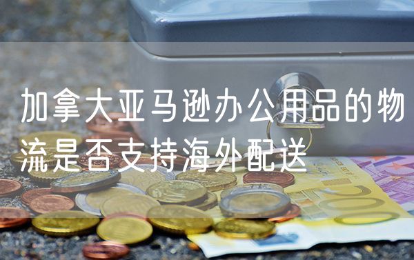 加拿大亚马逊办公用品的物流是否支持海外配送