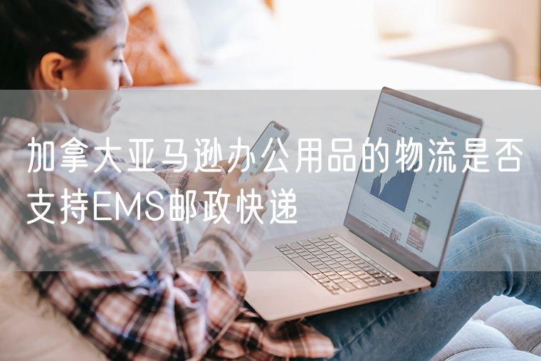 加拿大亚马逊办公用品的物流是否支持EMS邮政快递