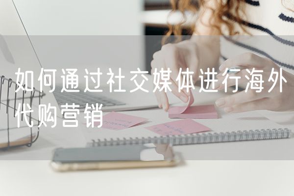 如何通过社交媒体进行海外代购营销