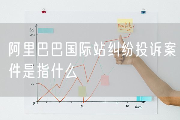 阿里巴巴国际站纠纷投诉案件是指什么