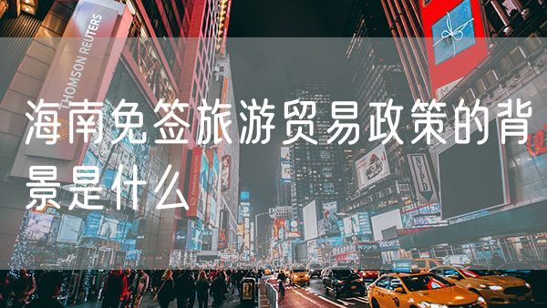 海南免签旅游贸易政策的背景是什么