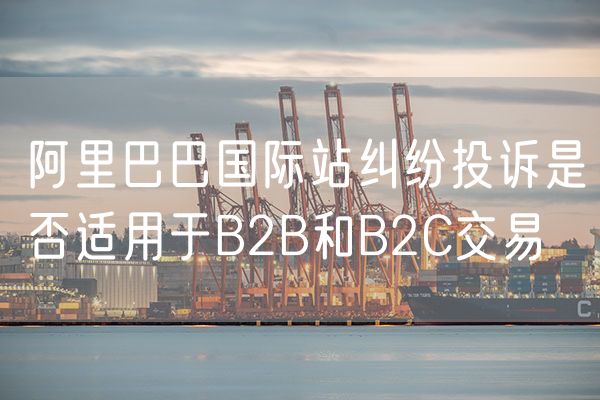 阿里巴巴国际站纠纷投诉是否适用于B2B和B2C交易