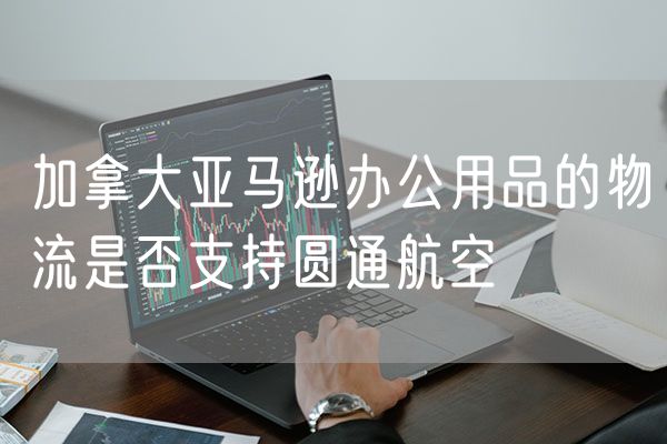 加拿大亚马逊办公用品的物流是否支持圆通航空