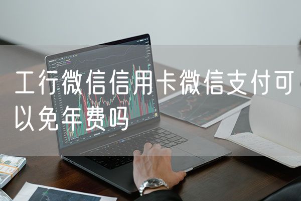 工行微信信用卡微信支付可以免年费吗