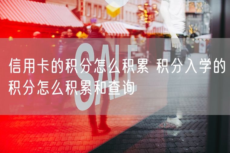 信用卡的积分怎么积累 积分入学的积分怎么积累和查询