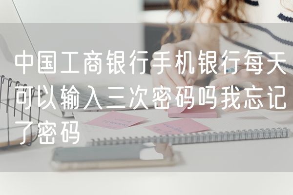 中国工商银行手机银行每天可以输入三次密码吗我忘记了密码