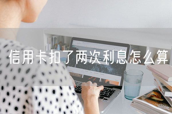 信用卡扣了两次利息怎么算