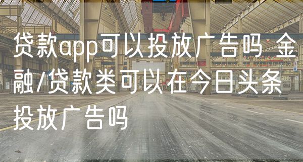 贷款app可以投放广告吗 金融/贷款类可以在今日头条投放广告吗