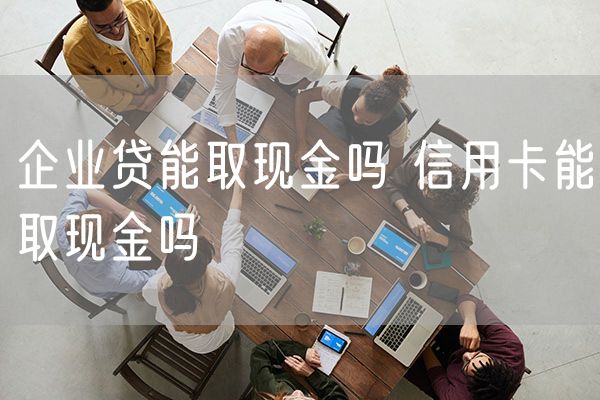 企业贷能取现金吗 信用卡能取现金吗