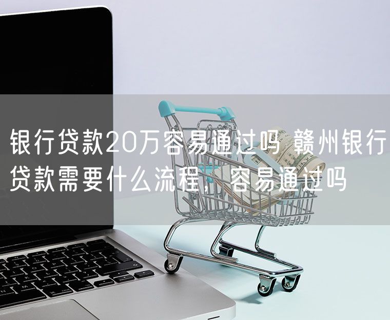 银行贷款20万容易通过吗 赣州银行贷款需要什么流程，容易通过吗