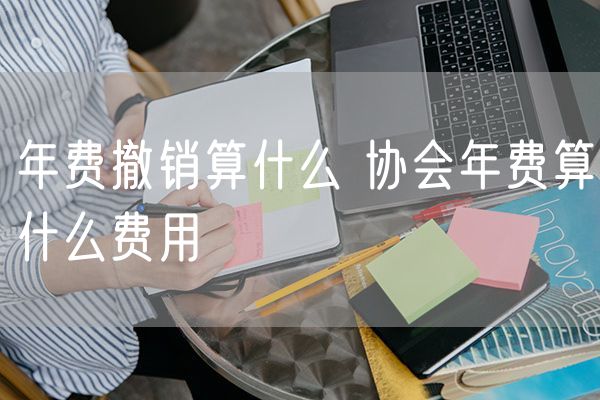 年费撤销算什么 协会年费算什么费用