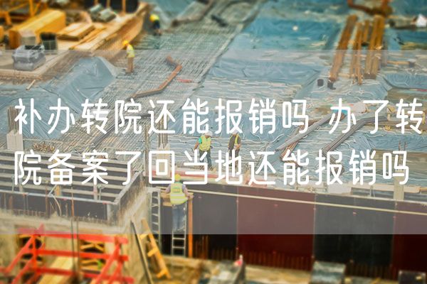 补办转院还能报销吗 办了转院备案了回当地还能报销吗