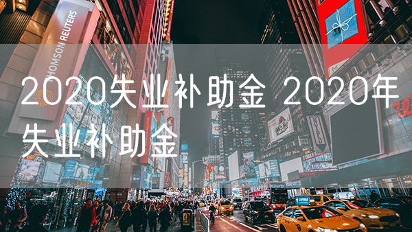 2020失业补助金 2020年失业补助金