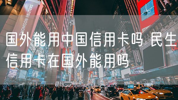 国外能用中国信用卡吗 民生信用卡在国外能用吗