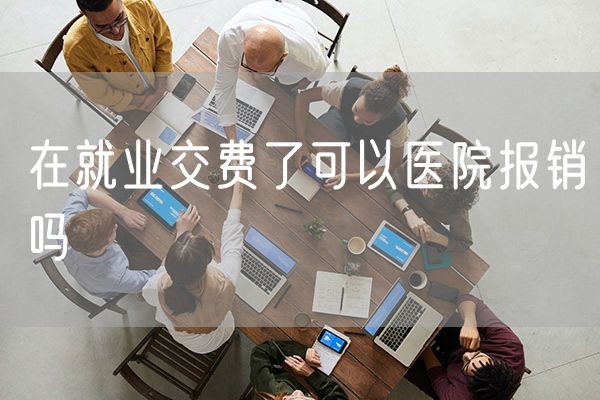 在就业交费了可以医院报销吗