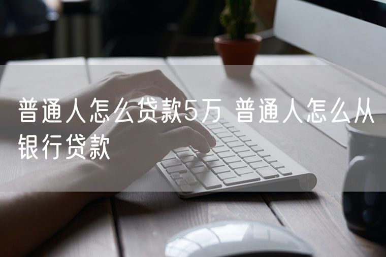 普通人怎么贷款5万 普通人怎么从银行贷款