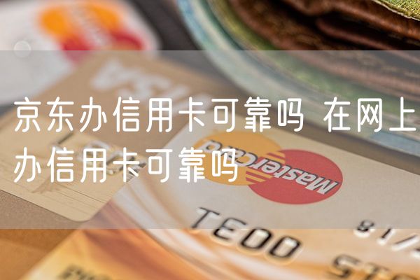 京东办信用卡可靠吗 在网上办信用卡可靠吗