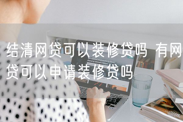 结清网贷可以装修贷吗 有网贷可以申请装修贷吗