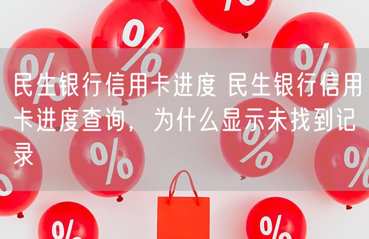 民生银行信用卡进度 民生银行信用卡进度查询，为什么显示未找到记录