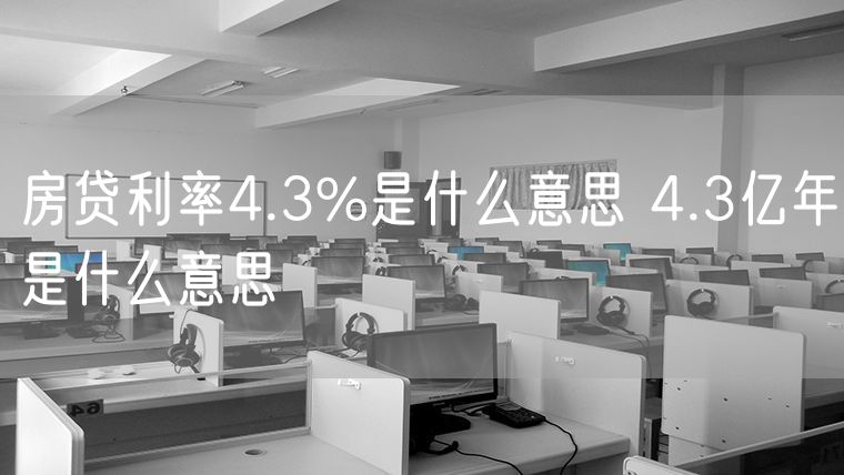 房贷利率4.3%是什么意思 4.3亿年是什么意思